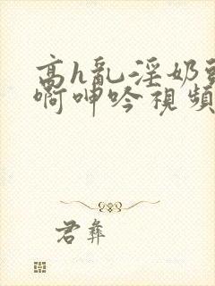 高h乱淫奶头嗯啊呻吟视频封面