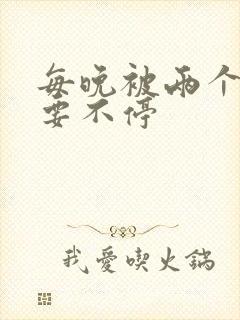 每晚被两个师傅要不停