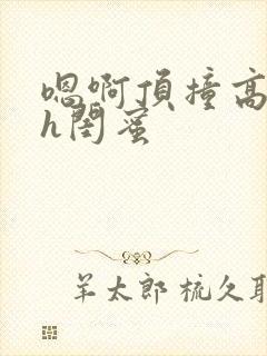 嗯啊顶撞高潮了h闺蜜