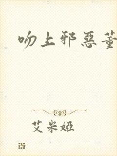 吻上邪恶董事长