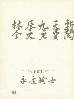 林辰九天斩神诀全文免费阅读