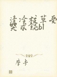 清冷校草受灌满哭求饶bl