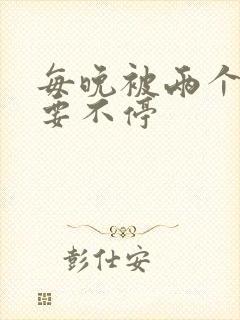 每晚被两个师傅要不停