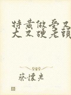 特黄做受又粗又大又硬老头