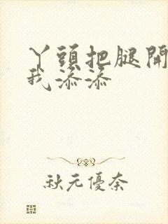 丫头把腿开大让我添添