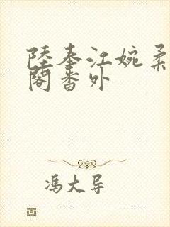 陆奉江婉柔笔趣阁番外