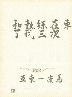 和教练在车里干了我三次