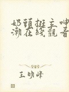 奶头挺立呻吟高潮在线观看