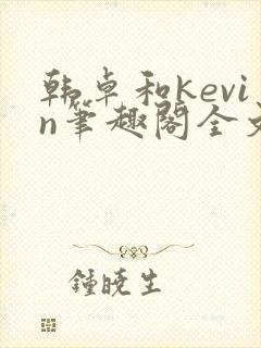 韩卓和kevin笔趣阁全文免费阅读最新章
