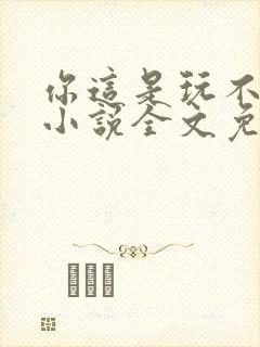 你这是玩不起呀小说全文免费阅读