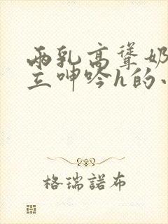 两乳高耸奶头挺立呻吟h的小说