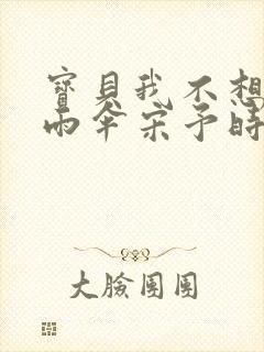 宝贝我不想带小雨伞宋予时