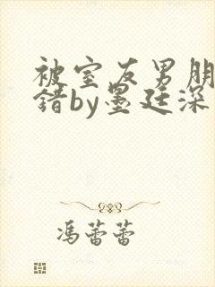 被室友男朋友认错by墨廷深 小说