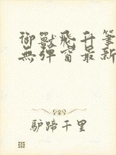 御兽飞升笔趣阁无弹窗最新章节