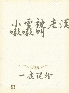 小雪被老汉玩得嗷嗷叫