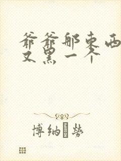 爷爷那东西又大又黑一个