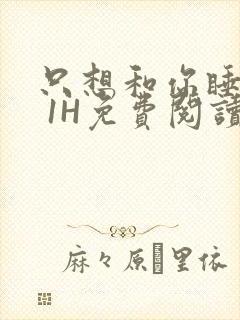 只想和你睡1V 1H免费阅读