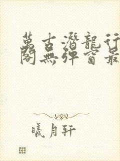 万古潜龙行笔趣阁无弹窗最新章节