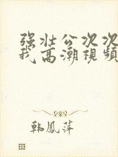 强壮公次次弄得我高潮视频封面