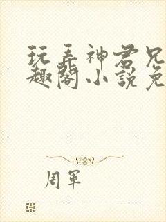 玩弄神君兄长笔趣阁小说免费阅读