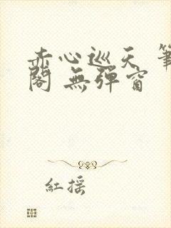 赤心巡天 笔趣阁 无弹窗