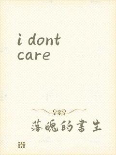 i dont care