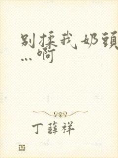 别揉我奶头…嗯…啊