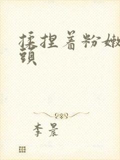 揉捏着粉嫩的奶头