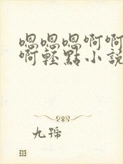 嗯嗯嗯啊啊啊啊啊轻点小说污