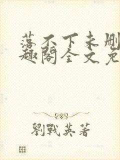 落不下未删减笔趣阁全文免费阅读