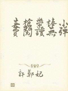 夹枪带棒小说免费阅读无弹窗笔趣