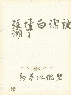 张倩白洁被弄高潮了