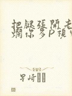 把腿张开老子臊烂你多P视频软件