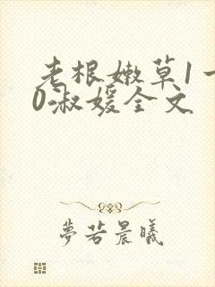 老根嫩草1一40淑媛全文