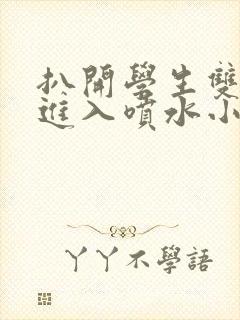 扒开学生双腿猛进入喷水小说