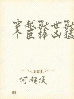 穿越兽世兽王个个巨棒凶猛