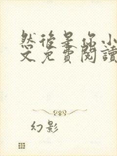 然后是你小说全文免费阅读