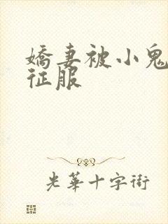 娇妻被小鬼巨茎征服