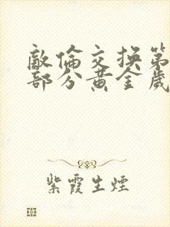 敌伦交换第10部分黄金岁月