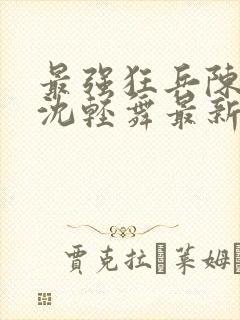 最强狂兵陈六何沈轻舞最新章节