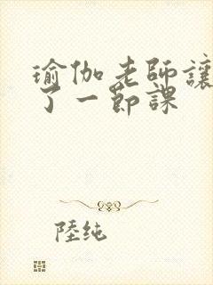 瑜伽老师让我C了一节课