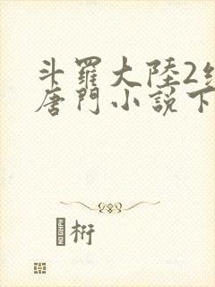 斗罗大陆2绝世唐门小说下载