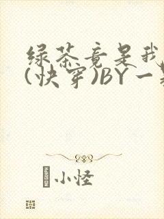绿茶竟是我自己(快穿)BY一颗栗子