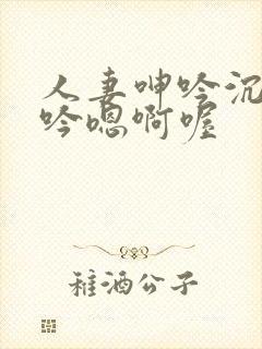 人妻呻吟沉沦呻吟嗯啊喔