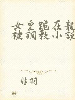 女皇跪在龙椅前被调教小说封面