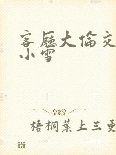 客厅大伦交侩h小雪