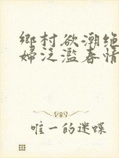 乡村欲潮绝色村妇泛滥春情下载