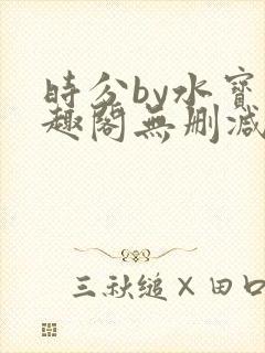 时分by水宝笔趣阁无删减