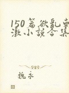 150篇欲乱刺激小说合集