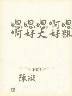 嗯嗯嗯啊嗯啊嗯啊好大好粗